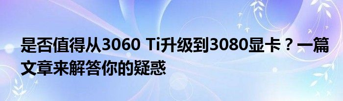 是否值得从3060 Ti升级到3080显卡？一篇文章来解答你的疑惑