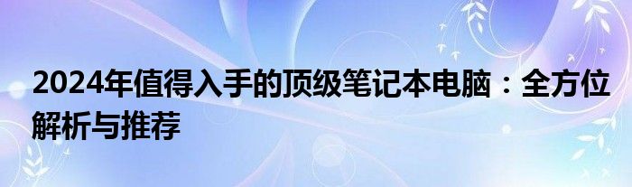 2024年值得入手的顶级笔记本电脑：全方位解析与推荐