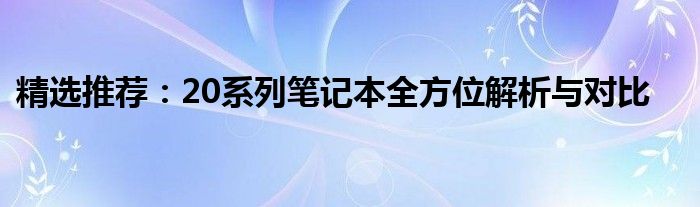 精选推荐：20系列笔记本全方位解析与对比