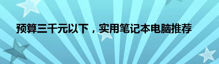 预算三千元以下，实用笔记本电脑推荐