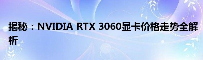 揭秘：NVIDIA RTX 3060显卡价格走势全解析