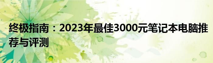 终极指南：2023年最佳3000元笔记本电脑推荐与评测