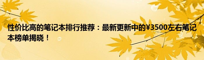 性价比高的笔记本排行推荐：最新更新中的¥3500左右笔记本榜单揭晓！