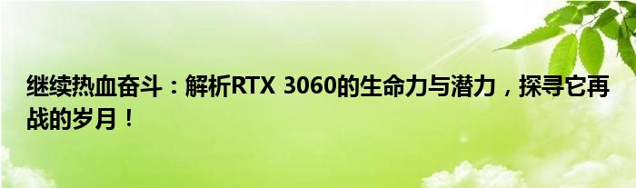 继续热血奋斗：解析RTX 3060的生命力与潜力，探寻它再战的岁月！