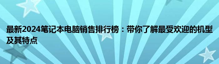 最新2024笔记本电脑销售排行榜：带你了解最受欢迎的机型及其特点