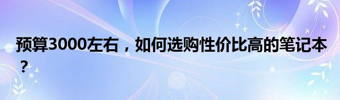 预算3000左右，如何选购性价比高的笔记本？