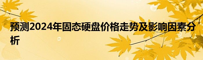 预测2024年固态硬盘价格走势及影响因素分析