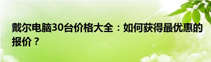 戴尔电脑30台价格大全：如何获得最优惠的报价？