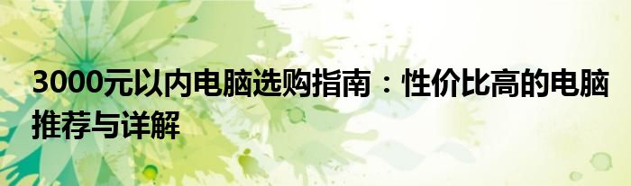 3000元以内电脑选购指南：性价比高的电脑推荐与详解