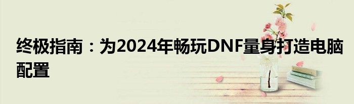 终极指南：为2024年畅玩DNF量身打造电脑配置