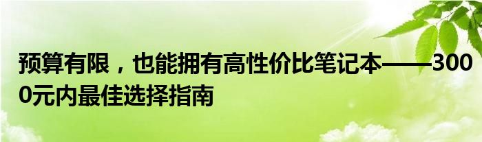 预算有限，也能拥有高性价比笔记本——3000元内最佳选择指南