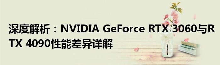 深度解析：NVIDIA GeForce RTX 3060与RTX 4090性能差异详解