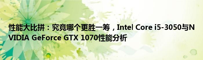 性能大比拼：究竟哪个更胜一筹，Intel Core i5-3050与NVIDIA GeForce GTX 1070性能分析