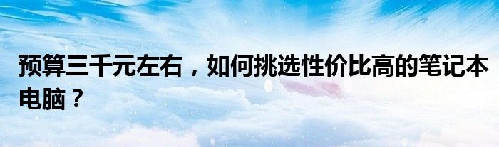 预算三千元左右，如何挑选性价比高的笔记本电脑？