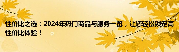 性价比之选：2024年热门商品与服务一览，让您轻松锁定高性价比体验！