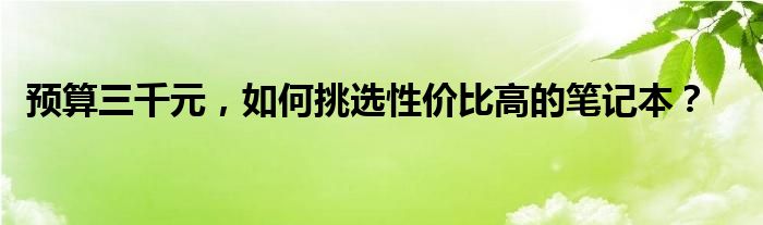 预算三千元，如何挑选性价比高的笔记本？