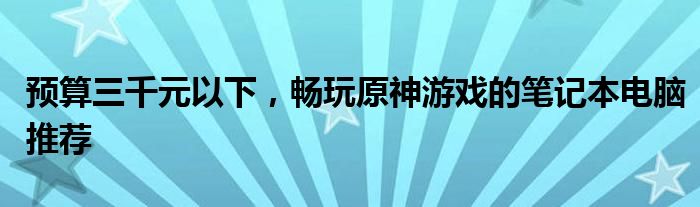 预算三千元以下，畅玩原神游戏的笔记本电脑推荐