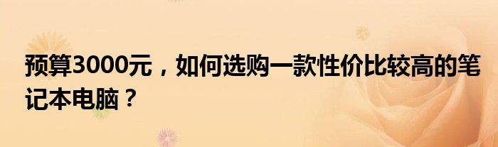 预算3000元，如何选购一款性价比较高的笔记本电脑？