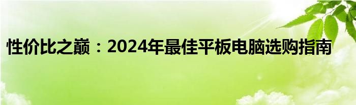 性价比之巅：2024年最佳平板电脑选购指南