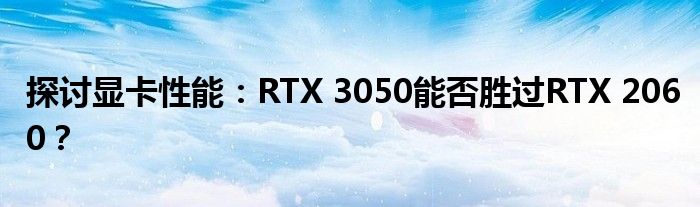 探讨显卡性能：RTX 3050能否胜过RTX 2060？