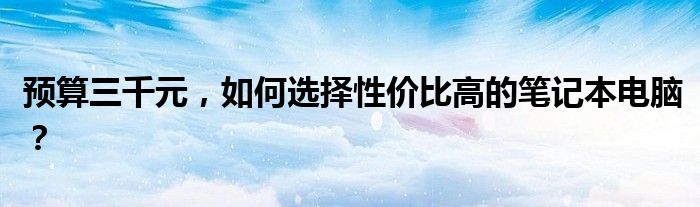 预算三千元，如何选择性价比高的笔记本电脑？