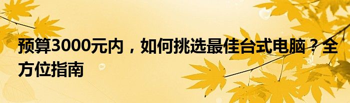 预算3000元内，如何挑选最佳台式电脑？全方位指南