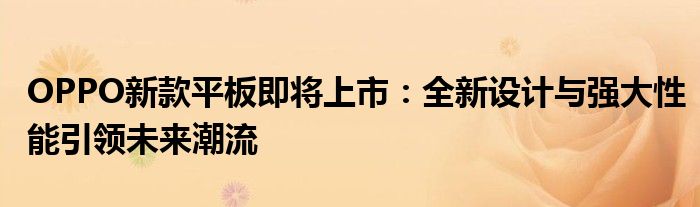 OPPO新款平板即将上市：全新设计与强大性能引领未来潮流