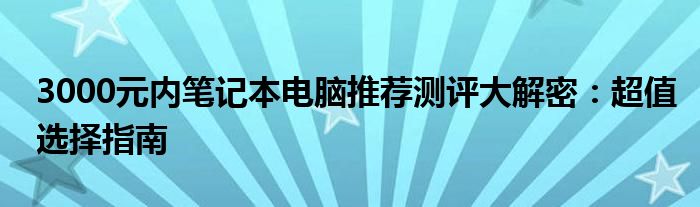 3000元内笔记本电脑推荐测评大解密：超值选择指南