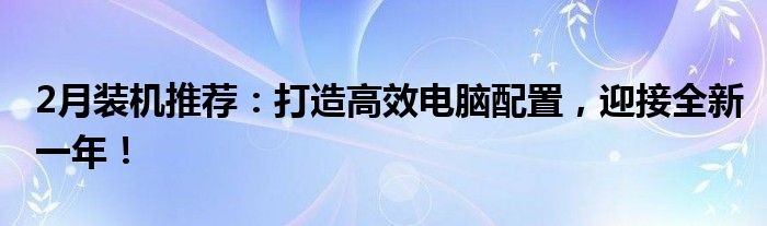 2月装机推荐：打造高效电脑配置，迎接全新一年！