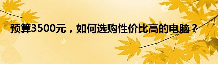 预算3500元，如何选购性价比高的电脑？