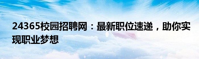 24365校园招聘网：最新职位速递，助你实现职业梦想