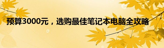 预算3000元，选购最佳笔记本电脑全攻略