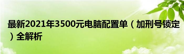 最新2021年3500元电脑配置单（加刑号锁定）全解析