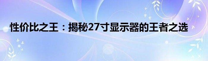 性价比之王：揭秘27寸显示器的王者之选