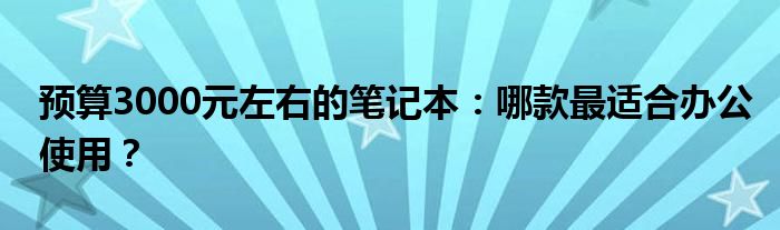 预算3000元左右的笔记本：哪款最适合办公使用？