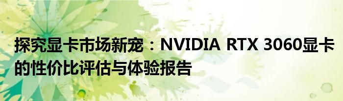 探究显卡市场新宠：NVIDIA RTX 3060显卡的性价比评估与体验报告