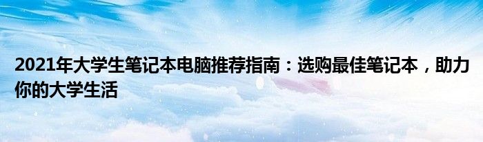 2021年大学生笔记本电脑推荐指南：选购最佳笔记本，助力你的大学生活