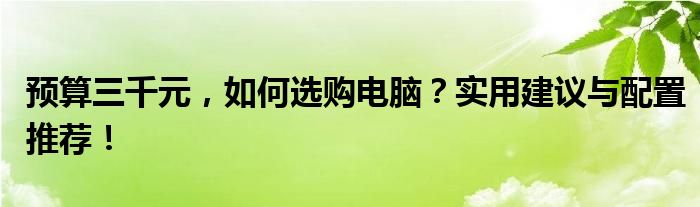 预算三千元，如何选购电脑？实用建议与配置推荐！