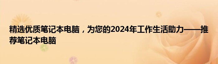 精选优质笔记本电脑，为您的2024年工作生活助力——推荐笔记本电脑