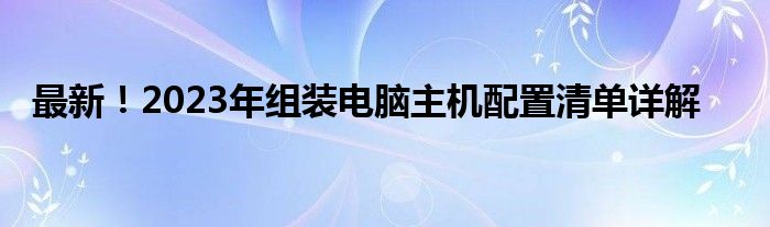 最新！2023年组装电脑主机配置清单详解