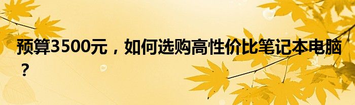 预算3500元，如何选购高性价比笔记本电脑？