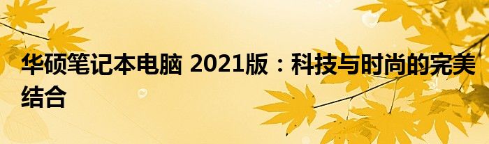 华硕笔记本电脑 2021版：科技与时尚的完美结合