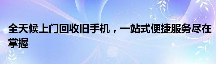 全天候上门回收旧手机，一站式便捷服务尽在掌握