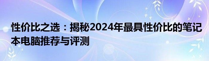 性价比之选：揭秘2024年最具性价比的笔记本电脑推荐与评测