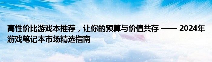 高性价比游戏本推荐，让你的预算与价值共存 —— 2024年游戏笔记本市场精选指南