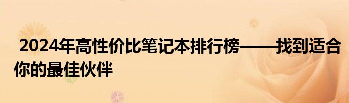  2024年高性价比笔记本排行榜——找到适合你的最佳伙伴