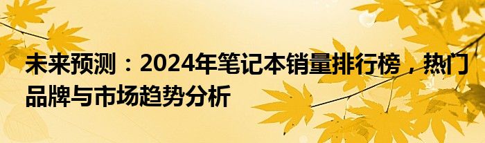 未来预测：2024年笔记本销量排行榜，热门品牌与市场趋势分析