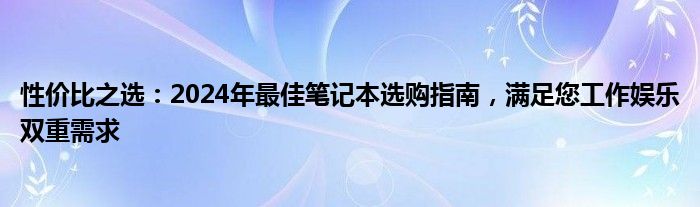 性价比之选：2024年最佳笔记本选购指南，满足您工作娱乐双重需求