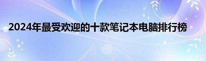 2024年最受欢迎的十款笔记本电脑排行榜