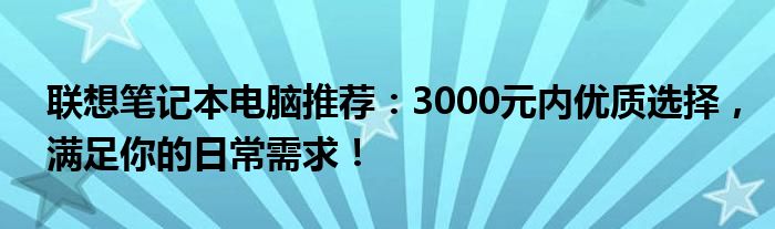 联想笔记本电脑推荐：3000元内优质选择，满足你的日常需求！